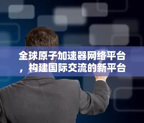 全球原子加速器网络平台，构建国际交流的新平台