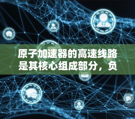 原子加速器的高速线路是其核心组成部分，负责确保粒子在环形轨道上连续而稳定地被加速到高能状态。以下是对高速线路的详细说明
