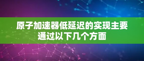 原子加速器低延迟的实现主要通过以下几个方面