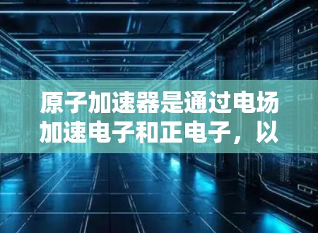 原子加速器是通过电场加速电子和正电子，以达到特定的速度和能量。然而，加速器必须限速以防止速度接近光速，从而避免相变和结构破坏