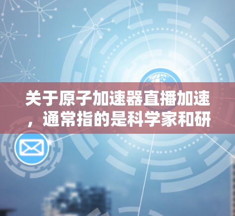 关于原子加速器直播加速，通常指的是科学家和研究人员在实验室中展示加速器的使用和操作过程。这些直播内容可能包括