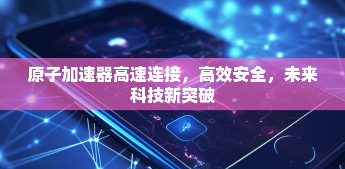 原子加速器高速连接，高效安全，未来科技新突破