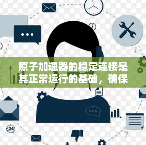 原子加速器的稳定连接是其正常运行的基础，确保各部分良好连接和运行。以下是关于原子加速器稳定连接的详细分析和解决方法
