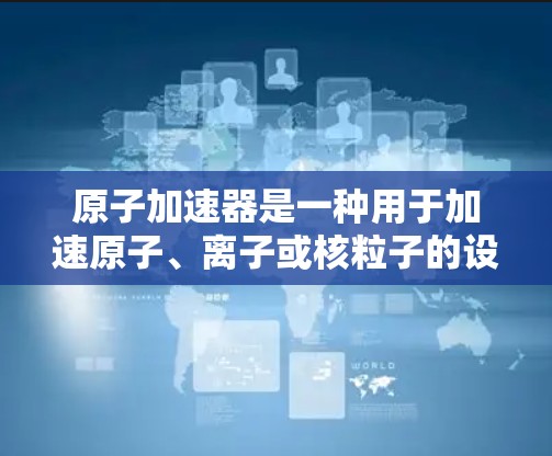 原子加速器是一种用于加速原子、离子或核粒子的设备，常用于粒子物理、核物理和原子物理等领域的研究。原子加速器可以是线型加速器、环形加速器或其他类型的加速装置
