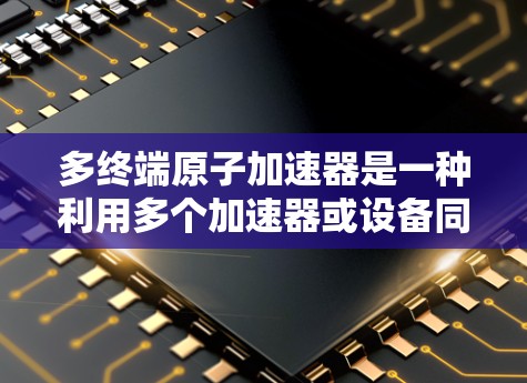 多终端原子加速器是一种利用多个加速器或设备同时工作以提高加速效率的技术。以下是对其核心概念和应用的详细分析