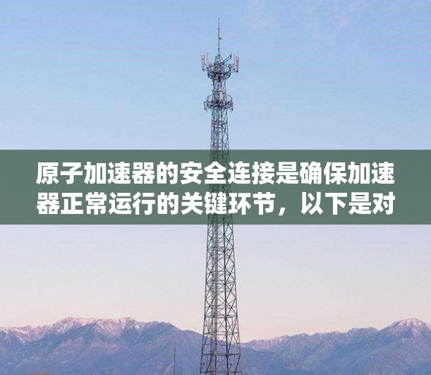 原子加速器的安全连接是确保加速器正常运行的关键环节，以下是对该问题的系统总结