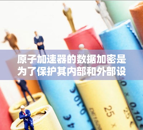 原子加速器的数据加密是为了保护其内部和外部设备的数据安全，确保数据在传输和存储过程中不被未经授权的人员读取或篡改。以下是关于其数据加密的具体内容