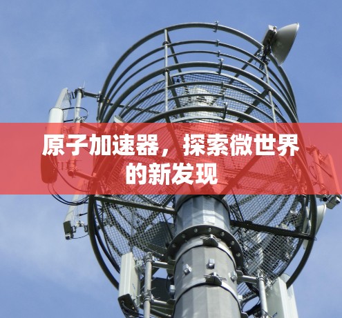 原子加速器，探索微世界的新发现
