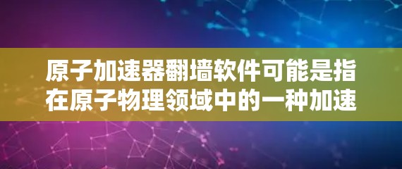 原子加速器翻墙软件可能是指在原子物理领域中的一种加速器，或者是在网络技术中的一种翻墙技术的应用。以下是一些可能的解释和相关技术