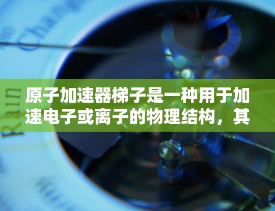原子加速器梯子是一种用于加速电子或离子的物理结构，其形状为梯子，通常倾斜以提高加速效率。以下是关于其结构和功能的详细解释