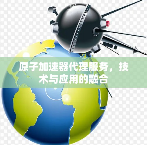原子加速器代理服务，技术与应用的融合