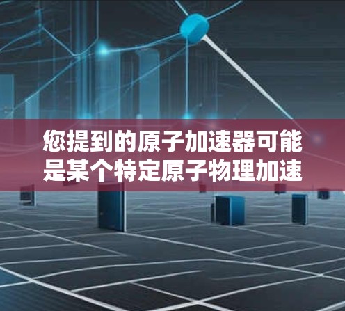 您提到的原子加速器可能是某个特定原子物理加速器的应用程序或工具。如果您需要下载原子加速器应用（如如图解加速器、原子能应用等）可以按照以下步骤进行