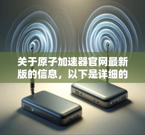 关于原子加速器官网最新版的信息，以下是详细的总结和建议