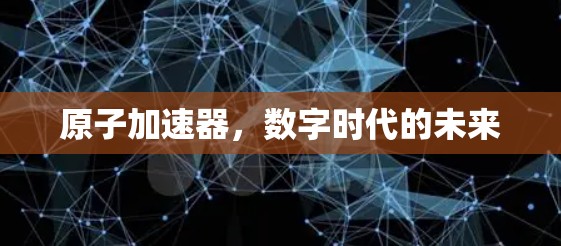 原子加速器，数字时代的未来