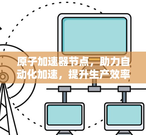 原子加速器节点，助力自动化加速，提升生产效率