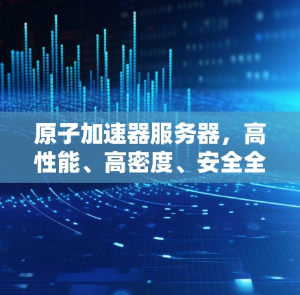 原子加速器服务器,高性能、高密度、安全全阶的通信设备解决方案