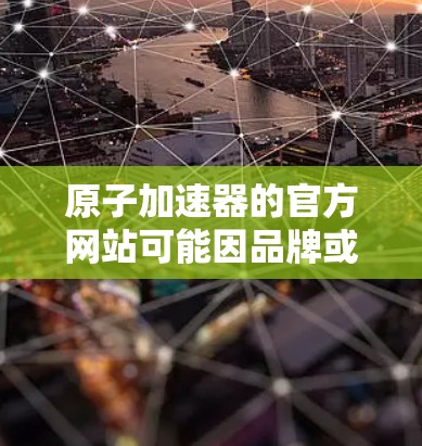 原子加速器的官方网站可能因品牌或公司而异，因此建议您直接访问该公司的官方网站，以获取最新的信息。以下是几个常见的原子加速器公司的官方网站