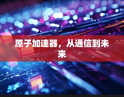 原子加速器，从通信到未来