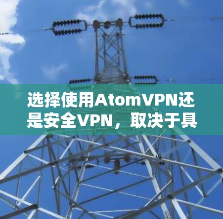 选择使用AtomVPN还是安全VPN，取决于具体的使用场景、需求和偏好。以下是对这两种VPN类型的选择建议