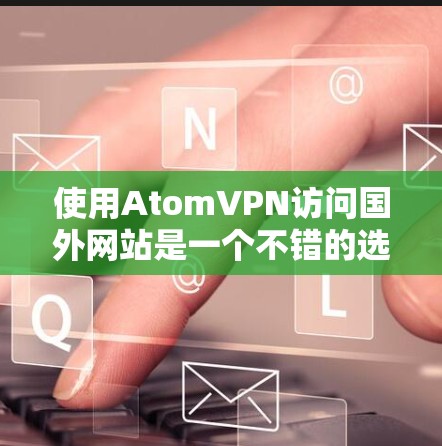 使用AtomVPN访问国外网站是一个不错的选择，但需要逐步操作和理解其功能和安全问题。以下是一个详细的步骤指南，帮助您顺利完成访问