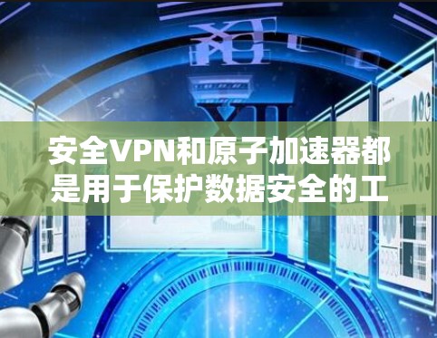 安全VPN和原子加速器都是用于保护数据安全的工具，但它们在功能和技术上有所不同。以下是它们之间的对比和总结