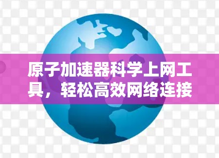 原子加速器科学上网工具，轻松高效网络连接的解决方案