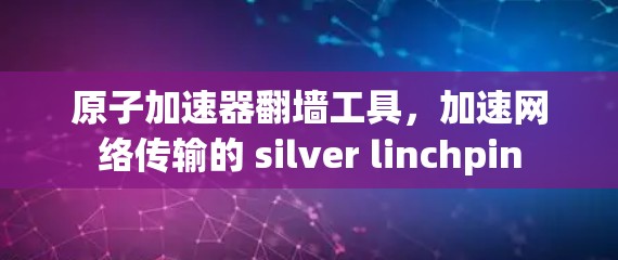 原子加速器翻墙工具,加速网络传输的 silver linchpin