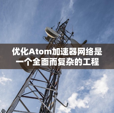 优化Atom加速器网络是一个全面而复杂的工程，涉及硬件、软件和技术层面的优化。以下是对这一主题的分步说明