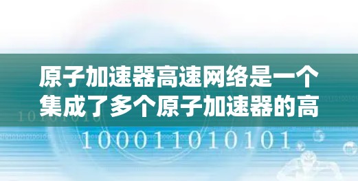原子加速器高速网络是一个集成了多个原子加速器的高速网络系统，旨在通过共享资源和优化协作提升粒子加速效率。以下是对其的详细分析