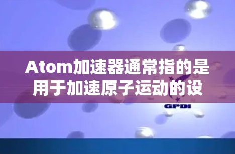 Atom加速器通常指的是用于加速原子运动的设备，例如加速器（如卢瑟福加速器、汤姆逊加速器等）或者用于加速电子或光子传播的设备。这些设备在科学、工程和工业领域都有广泛的应用