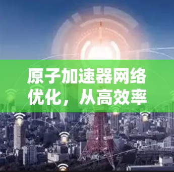 原子加速器网络优化,从高效率到高表现