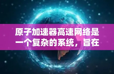 原子加速器高速网络是一个复杂的系统，旨在通过高效的数据传输和通信来支持原子加速器的高精度计算和科学研究需求。以下是对该系统的主要内容和应用的详细分析
