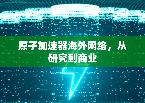 原子加速器海外网络，从研究到商业