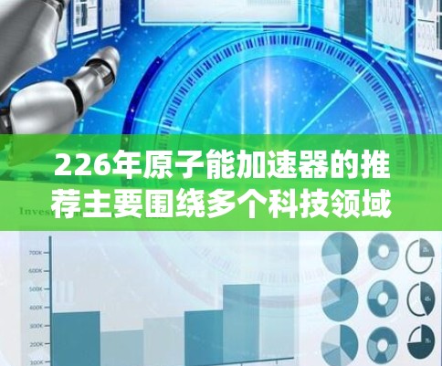 226年原子能加速器的推荐主要围绕多个科技领域展开,旨在推动科学进步、技术创新和可持续发展。以下是这些推荐的主要方向