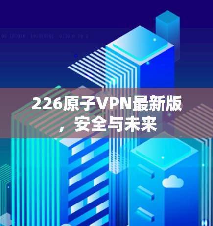 226原子VPN最新版，安全与未来