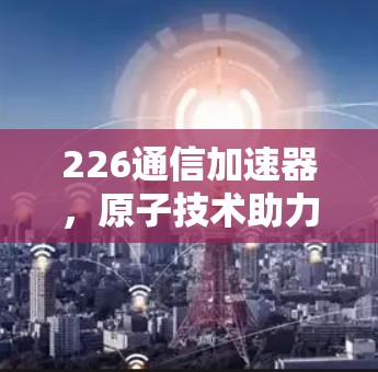 226通信加速器，原子技术助力未来通信