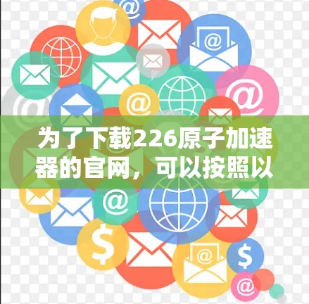为了下载226原子加速器的官网，可以按照以下步骤进行